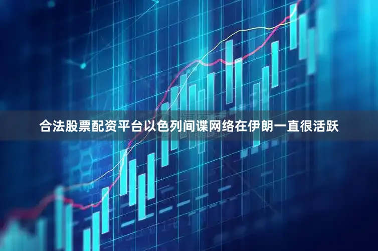 合法股票配资平台以色列间谍网络在伊朗一直很活跃