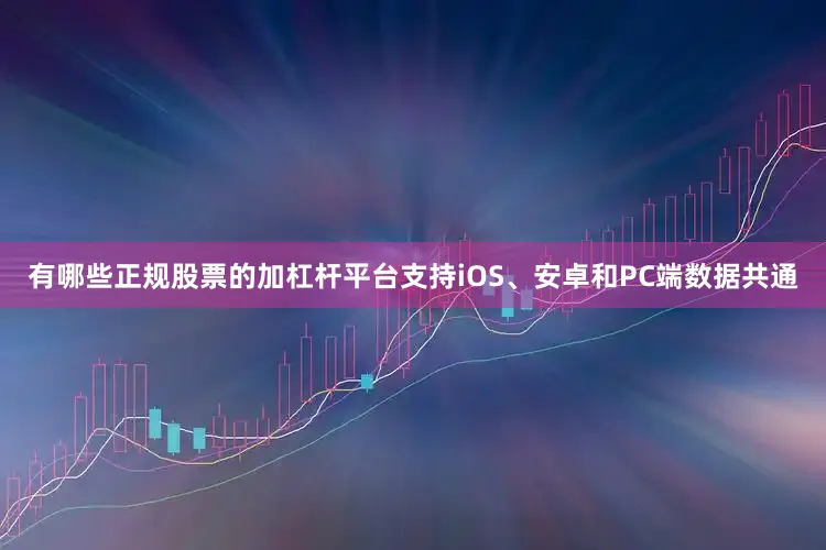 有哪些正规股票的加杠杆平台支持iOS、安卓和PC端数据共通