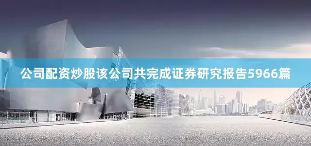 公司配资炒股该公司共完成证券研究报告5966篇