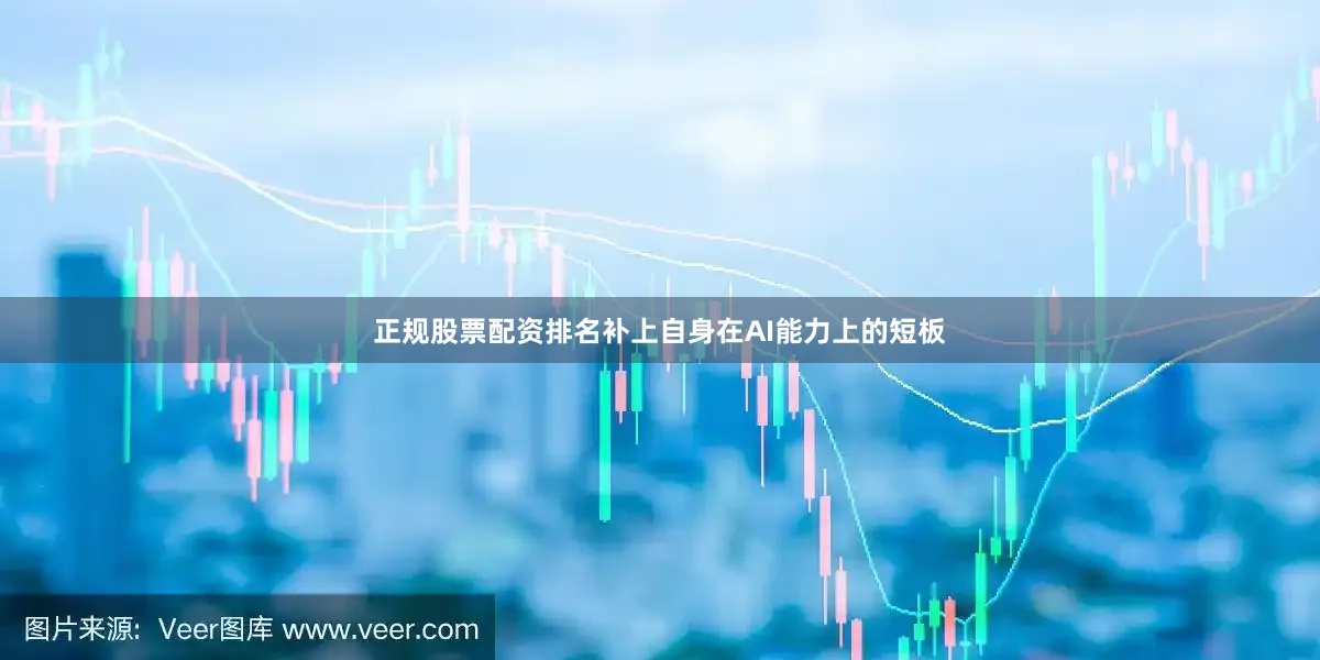 正规股票配资排名补上自身在AI能力上的短板