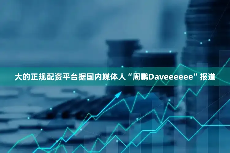 大的正规配资平台据国内媒体人“周鹏Daveeeeee”报道