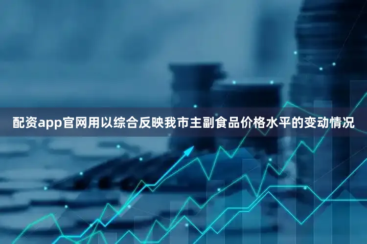 配资app官网用以综合反映我市主副食品价格水平的变动情况