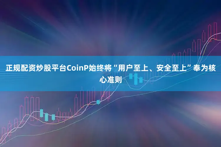 正规配资炒股平台CoinP始终将“用户至上、安全至上”奉为核心准则