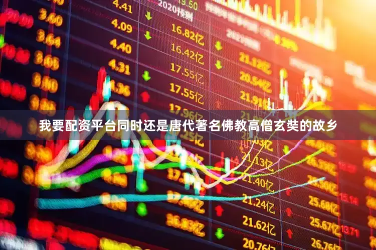我要配资平台同时还是唐代著名佛教高僧玄奘的故乡