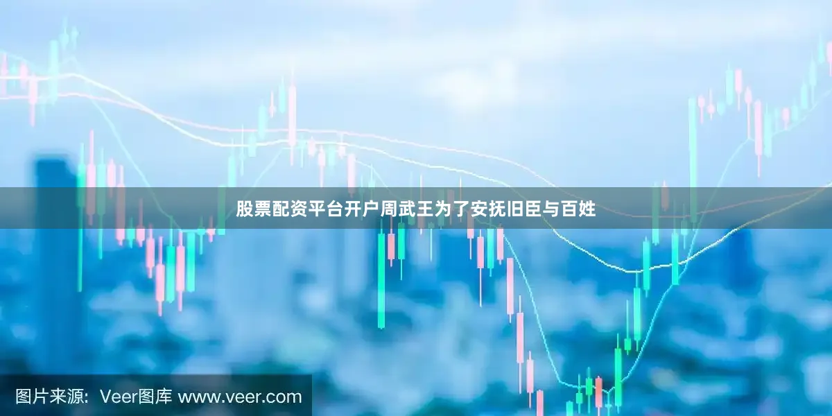 股票配资平台开户周武王为了安抚旧臣与百姓