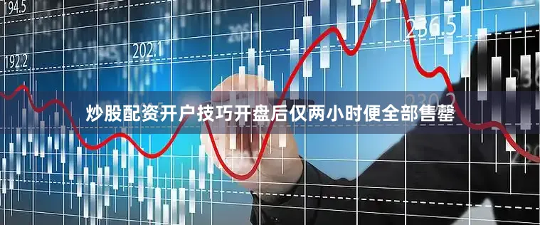 炒股配资开户技巧开盘后仅两小时便全部售罄
