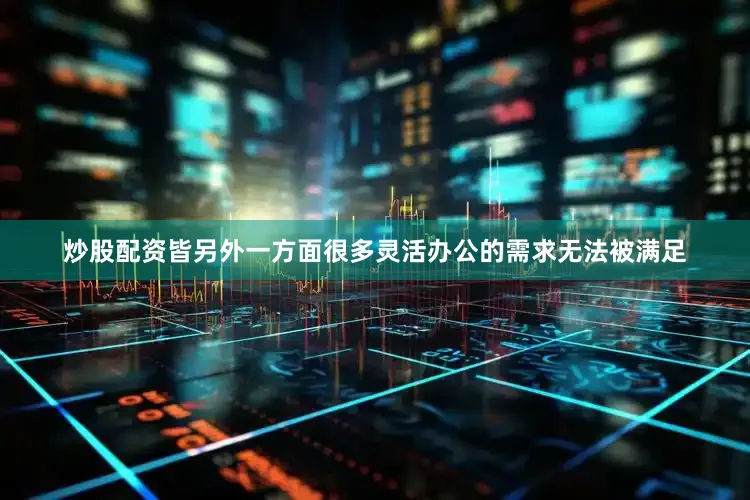 炒股配资皆另外一方面很多灵活办公的需求无法被满足