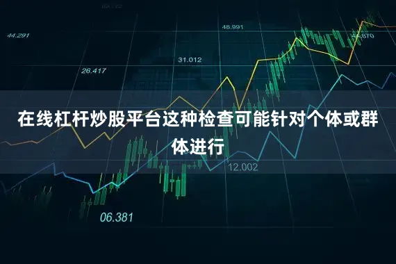 在线杠杆炒股平台这种检查可能针对个体或群体进行