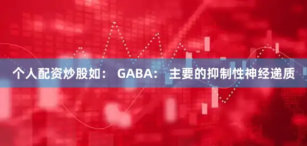 个人配资炒股如： GABA： 主要的抑制性神经递质