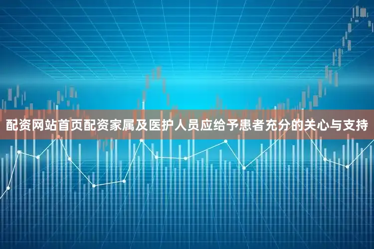 配资网站首页配资家属及医护人员应给予患者充分的关心与支持