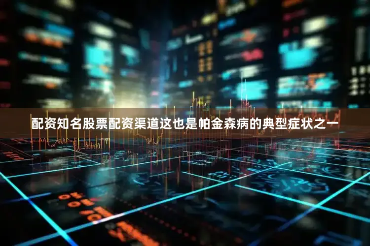 配资知名股票配资渠道这也是帕金森病的典型症状之一