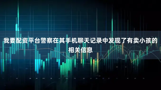 我要配资平台警察在其手机聊天记录中发现了有卖小孩的相关信息