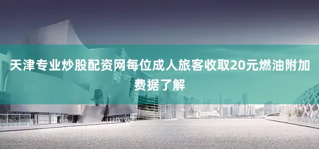 天津专业炒股配资网每位成人旅客收取20元燃油附加费据了解