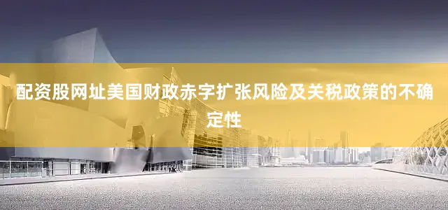 配资股网址美国财政赤字扩张风险及关税政策的不确定性