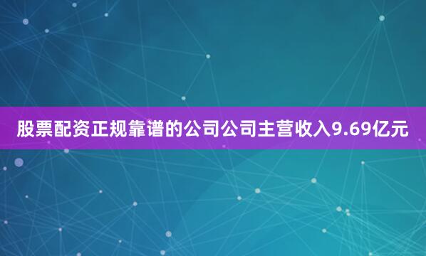 股票配资正规靠谱的公司公司主营收入9.69亿元