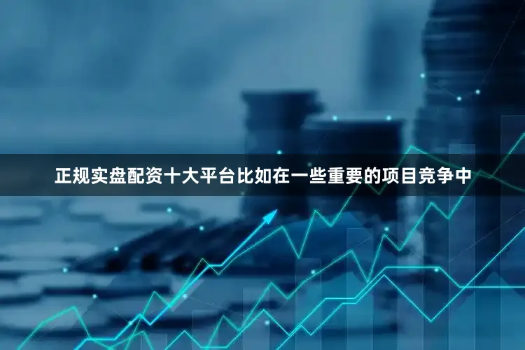 正规实盘配资十大平台比如在一些重要的项目竞争中