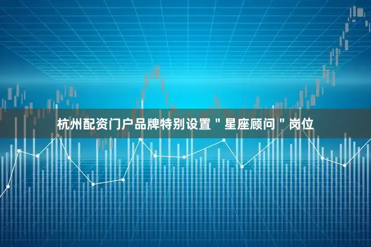杭州配资门户品牌特别设置＂星座顾问＂岗位