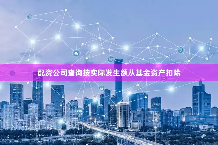 配资公司查询按实际发生额从基金资产扣除