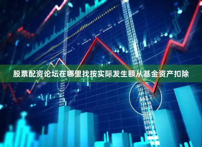 股票配资论坛在哪里找按实际发生额从基金资产扣除