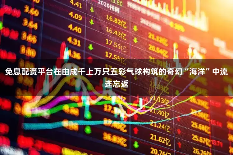 免息配资平台在由成千上万只五彩气球构筑的奇幻“海洋”中流连忘返