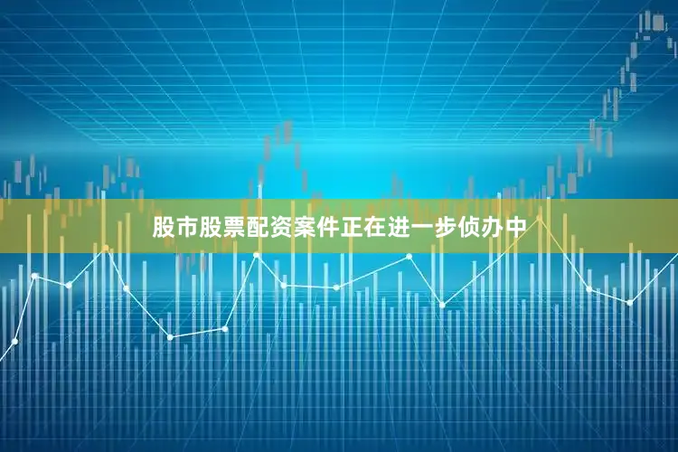 股市股票配资案件正在进一步侦办中