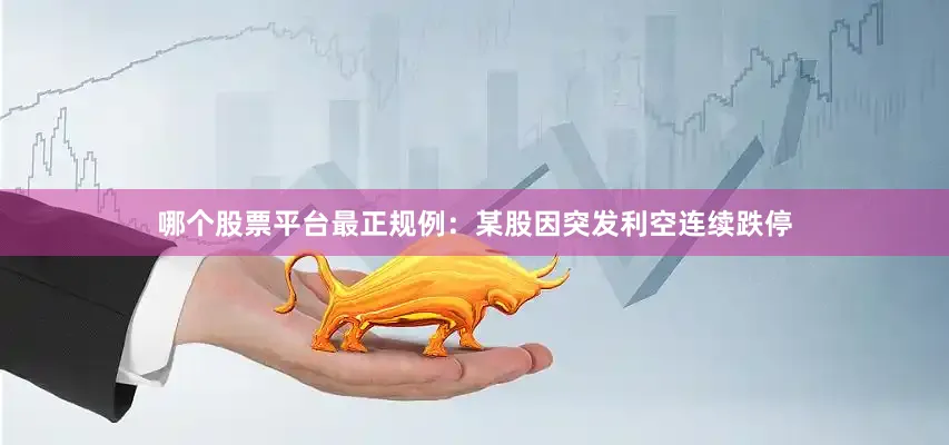 哪个股票平台最正规例：某股因突发利空连续跌停
