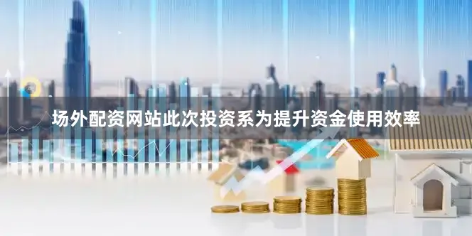 场外配资网站此次投资系为提升资金使用效率