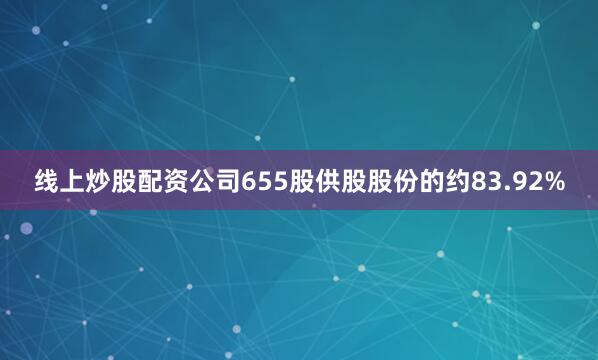 线上炒股配资公司655股供股股份的约83.92%