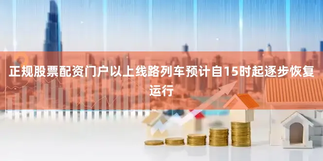 正规股票配资门户以上线路列车预计自15时起逐步恢复运行