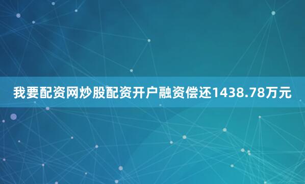 我要配资网炒股配资开户融资偿还1438.78万元