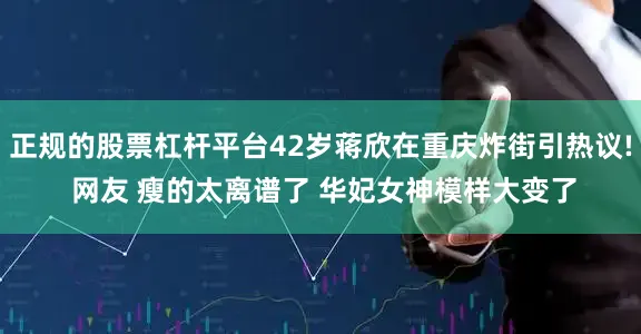 正规的股票杠杆平台42岁蒋欣在重庆炸街引热议! 网友 瘦的太离谱了 华妃女神模样大变了
