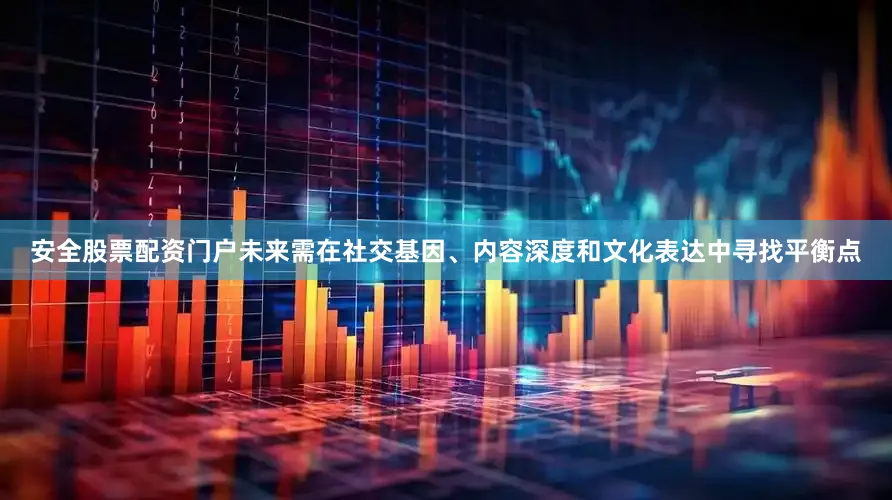 安全股票配资门户未来需在社交基因、内容深度和文化表达中寻找平衡点