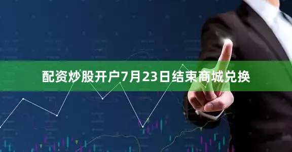 配资炒股开户7月23日结束商城兑换