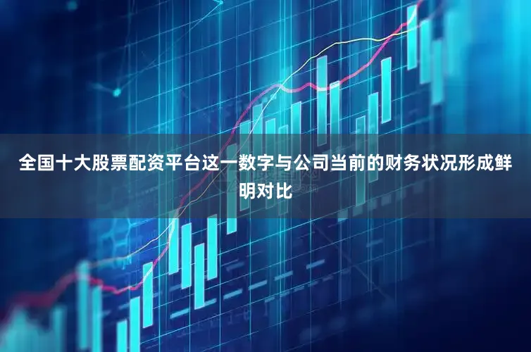 全国十大股票配资平台这一数字与公司当前的财务状况形成鲜明对比