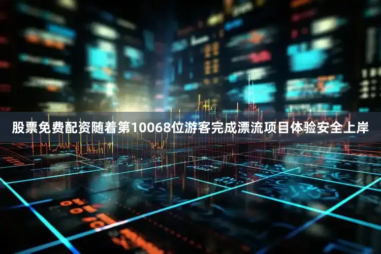 股票免费配资随着第10068位游客完成漂流项目体验安全上岸