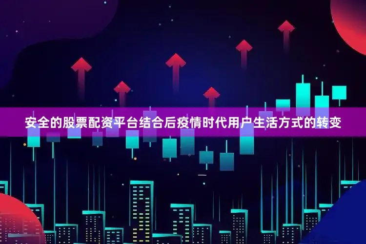 安全的股票配资平台结合后疫情时代用户生活方式的转变