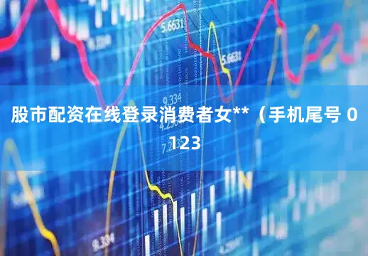 股市配资在线登录消费者女**（手机尾号 0123
