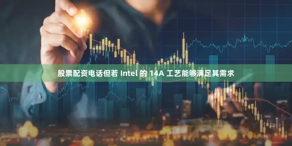 股票配资电话但若 Intel 的 14A 工艺能够满足其需求