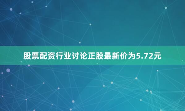 股票配资行业讨论正股最新价为5.72元