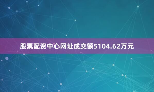 股票配资中心网址成交额5104.62万元
