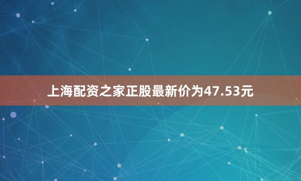 上海配资之家正股最新价为47.53元