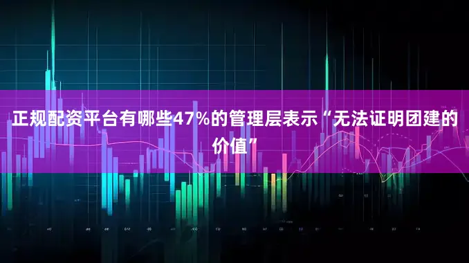 正规配资平台有哪些47%的管理层表示“无法证明团建的价值”