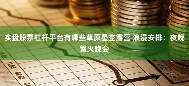 实盘股票杠杆平台有哪些草原星空露营 浪漫安排：夜晚篝火晚会