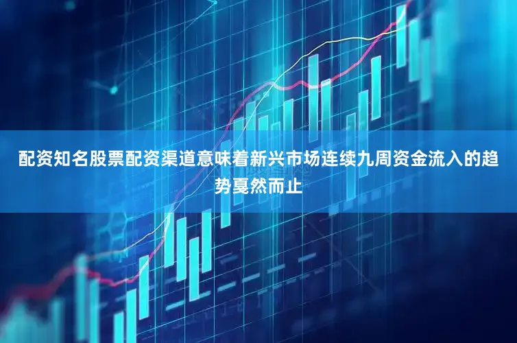 配资知名股票配资渠道意味着新兴市场连续九周资金流入的趋势戛然而止