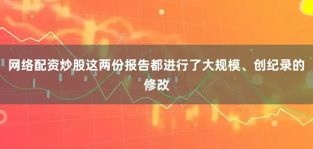 网络配资炒股这两份报告都进行了大规模、创纪录的修改