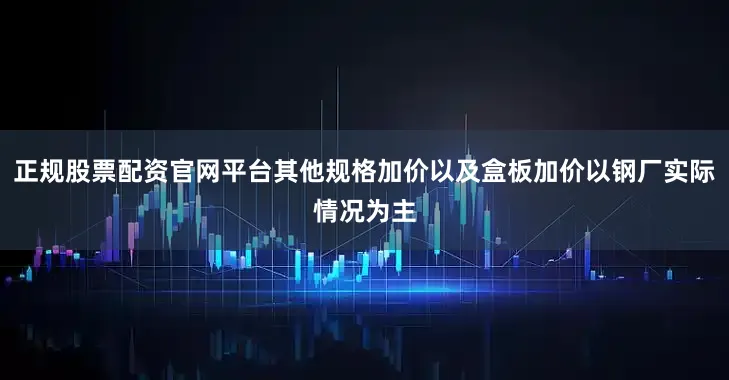 正规股票配资官网平台其他规格加价以及盒板加价以钢厂实际情况为主