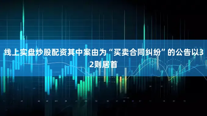 线上实盘炒股配资其中案由为“买卖合同纠纷”的公告以32则居首