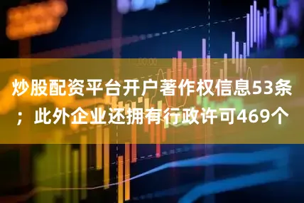 炒股配资平台开户著作权信息53条；此外企业还拥有行政许可469个