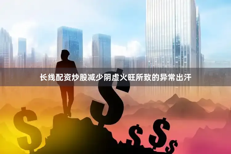 长线配资炒股减少阴虚火旺所致的异常出汗