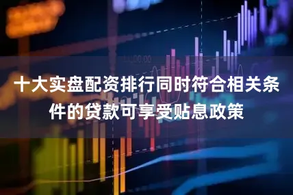 十大实盘配资排行同时符合相关条件的贷款可享受贴息政策